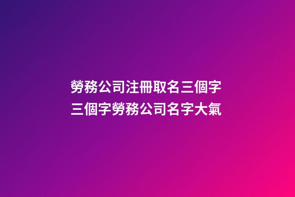 勞務公司注冊取名三個字 三個字勞務公司名字大氣